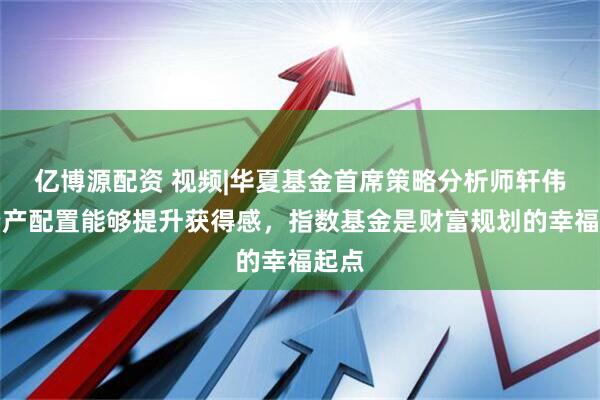 亿博源配资 视频|华夏基金首席策略分析师轩伟：资产配置能够提升获得感，指数基金是财富规划的幸福起点