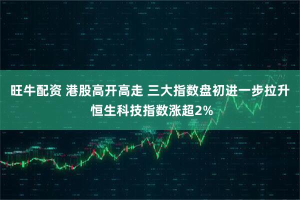 旺牛配资 港股高开高走 三大指数盘初进一步拉升 恒生科技指数涨超2%