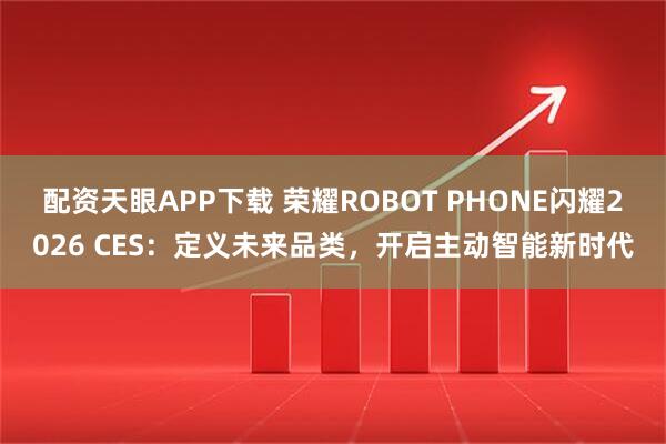 配资天眼APP下载 荣耀ROBOT PHONE闪耀2026 CES：定义未来品类，开启主动智能新时代