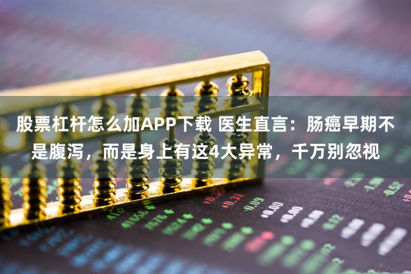 股票杠杆怎么加APP下载 医生直言：肠癌早期不是腹泻，而是身上有这4大异常，千万别忽视