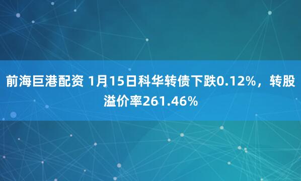 前海巨港配资 1月15日科华转债下跌0.12%，转股溢价率261.46%