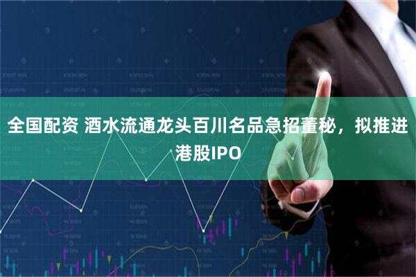 全国配资 酒水流通龙头百川名品急招董秘，拟推进港股IPO
