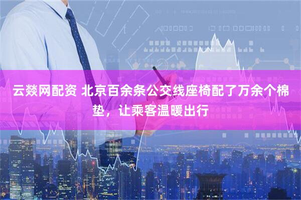 云燚网配资 北京百余条公交线座椅配了万余个棉垫，让乘客温暖出行
