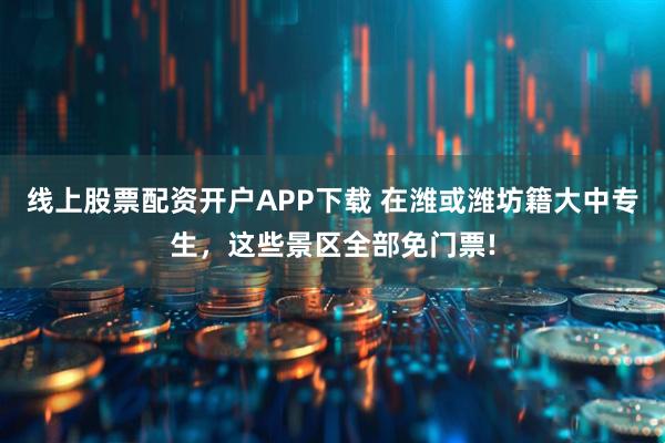 线上股票配资开户APP下载 在潍或潍坊籍大中专生，这些景区全部免门票!