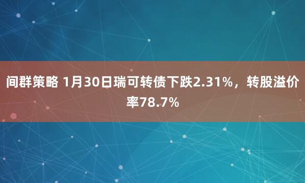 间群策略 1月30日瑞可转债下跌2.31%，转股溢价率78.7%