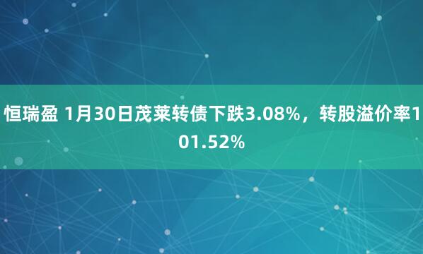 恒瑞盈 1月30日茂莱转债下跌3.08%，转股溢价率101.52%