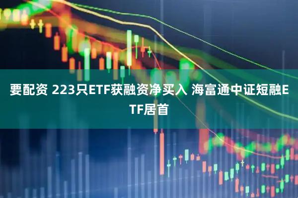 要配资 223只ETF获融资净买入 海富通中证短融ETF居首