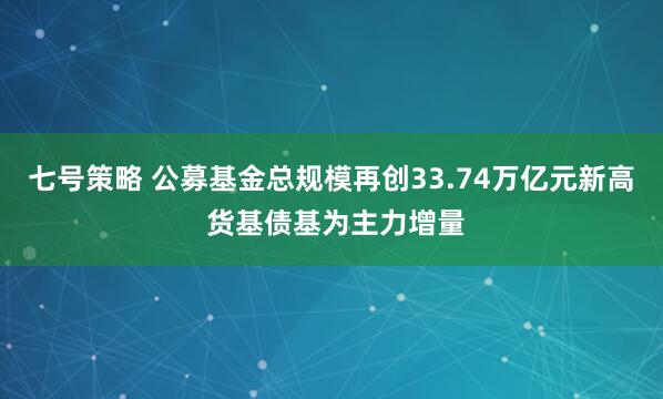 七号策略 公募基金总规模再创33.74万亿元新高 货基债基为主力增量